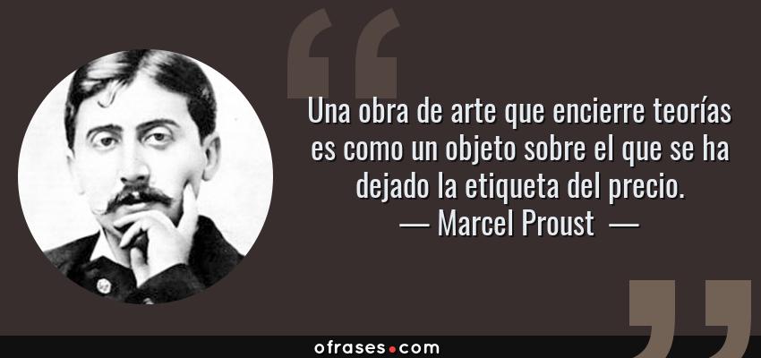 Frases de Marcel Proust  - Una obra de arte que encierre teorías es como un objeto sobre el que se ha dejado la etiqueta del precio.