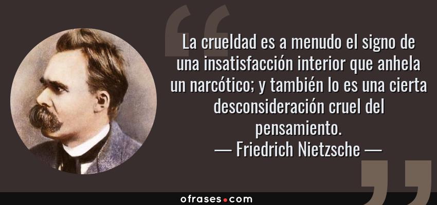 Frases de Friedrich Nietzsche - La crueldad es a menudo el signo de una insatisfacción interior que anhela un narcótico; y también lo es una cierta desconsideración cruel del pensamiento.