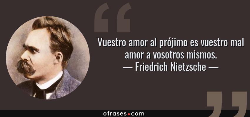 Frases de Friedrich Nietzsche - Vuestro amor al prójimo es vuestro mal amor a vosotros mismos.