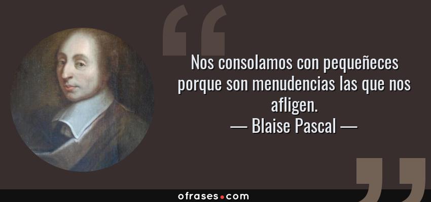 Frases de Blaise Pascal - Nos consolamos con pequeñeces porque son menudencias las que nos afligen.