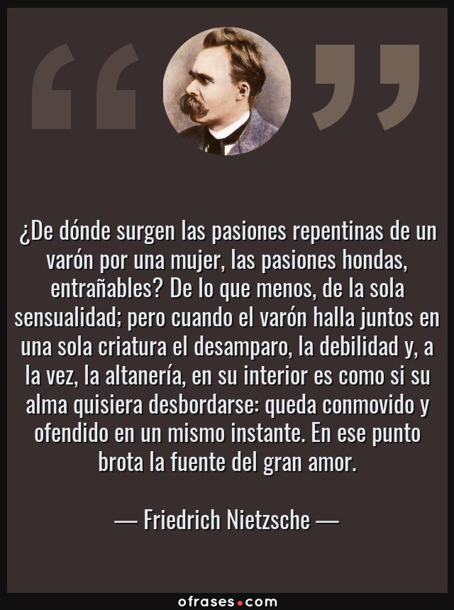 Friedrich Nietzsche: ¿De dónde surgen las pasiones repentinas de un varón  por una mujer, las pasiones hondas, entraña...