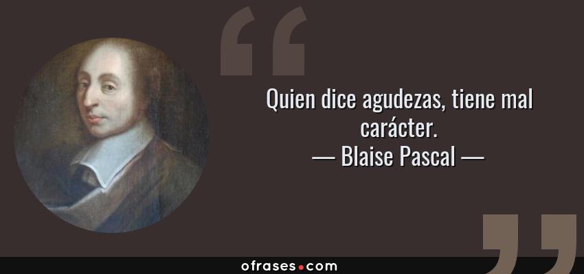 Frases de Blaise Pascal - Quien dice agudezas, tiene mal carácter.