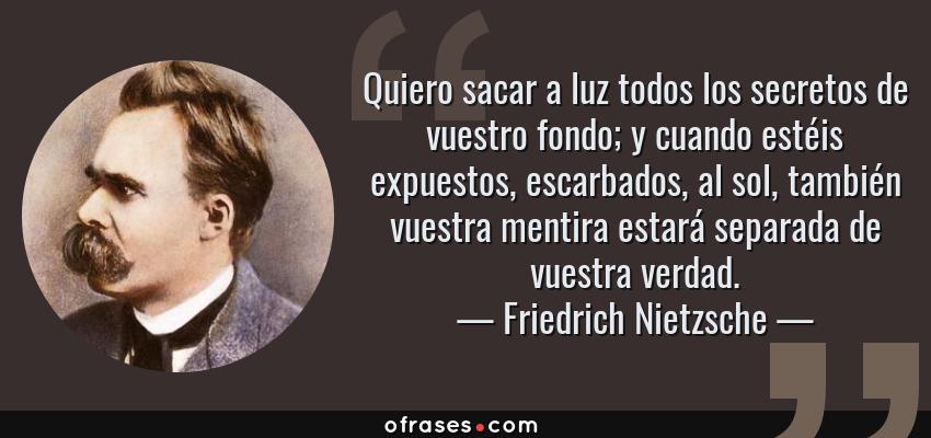 Frases de Friedrich Nietzsche - Quiero sacar a luz todos los secretos de vuestro fondo; y cuando estéis expuestos, escarbados, al sol, también vuestra mentira estará separada de vuestra verdad.