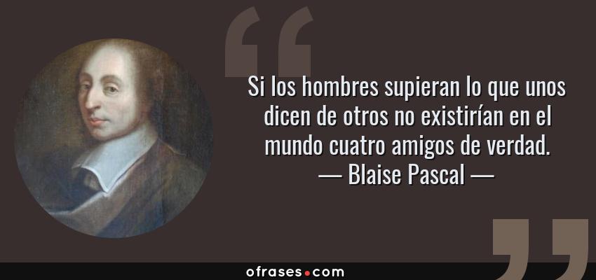 Frases de Blaise Pascal - Si los hombres supieran lo que unos dicen de otros no existirían en el mundo cuatro amigos de verdad.