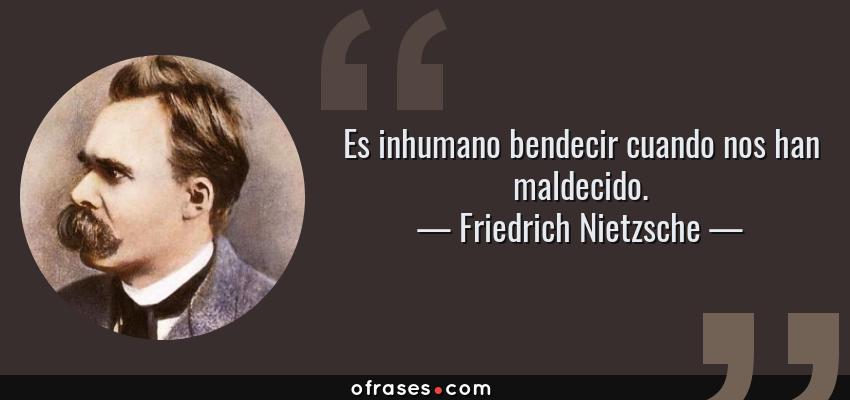 Frases de Friedrich Nietzsche - Es inhumano bendecir cuando nos han maldecido.