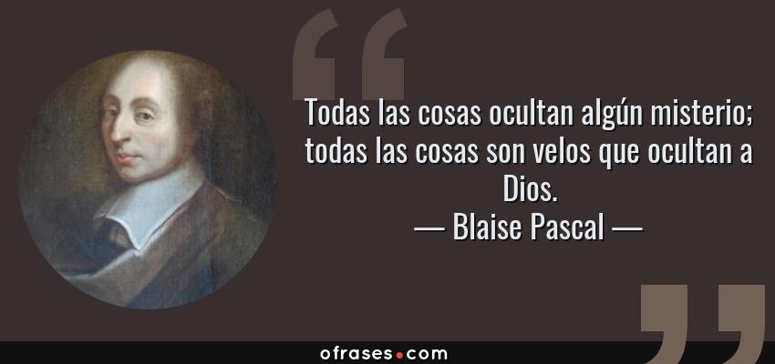 Frases de Blaise Pascal - Todas las cosas ocultan algún misterio; todas las cosas son velos que ocultan a Dios.