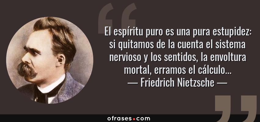 Frases de Friedrich Nietzsche - El espíritu puro es una pura estupidez: si quitamos de la cuenta el sistema nervioso y los sentidos, la envoltura mortal, erramos el cálculo...
