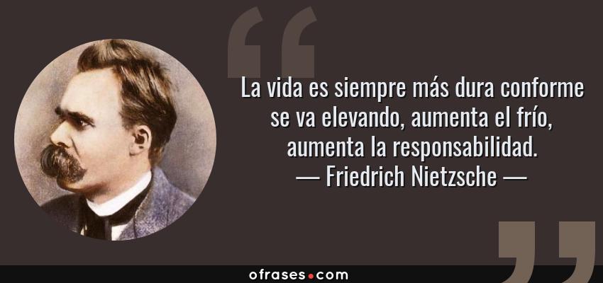 Frases de Friedrich Nietzsche - La vida es siempre más dura conforme se va elevando, aumenta el frío, aumenta la responsabilidad.