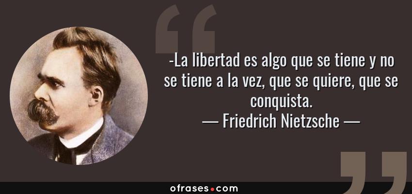 Frases de Friedrich Nietzsche - -La libertad es algo que se tiene y no se tiene a la vez, que se quiere, que se conquista.