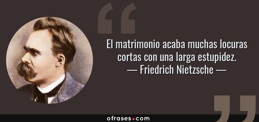 Frases de Friedrich Nietzsche - El matrimonio acaba muchas locuras cortas con una larga estupidez.