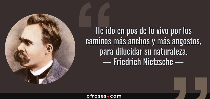 Frases de Friedrich Nietzsche - He ido en pos de lo vivo por los caminos más anchos y más angostos, para dilucidar su naturaleza.