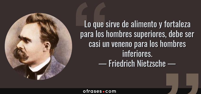 Frases de Friedrich Nietzsche - Lo que sirve de alimento y fortaleza para los hombres superiores, debe ser casi un veneno para los hombres inferiores.