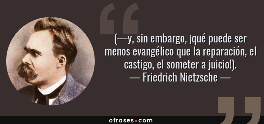 Frases de Friedrich Nietzsche - (—y, sin embargo, ¡qué puede ser menos evangélico que la reparación, el castigo, el someter a juicio!).