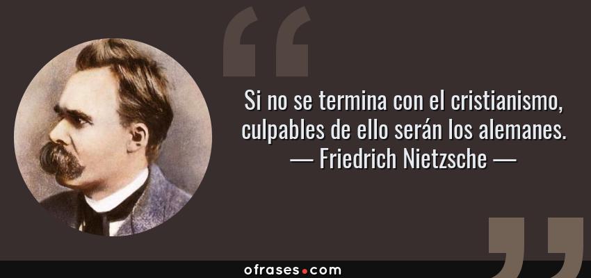 Frases de Friedrich Nietzsche - Si no se termina con el cristianismo, culpables de ello serán los alemanes.