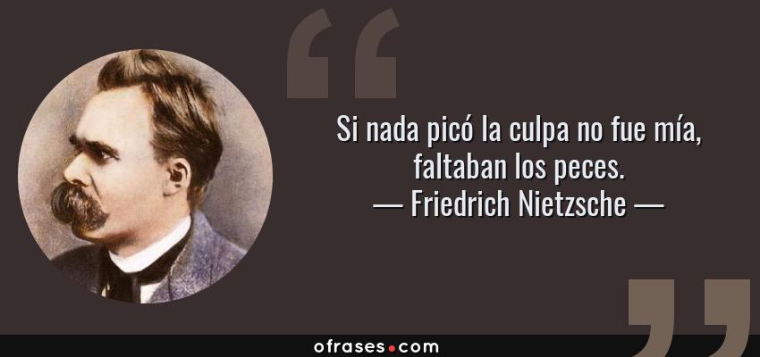 Frases de Friedrich Nietzsche - Si nada picó la culpa no fue mía, faltaban los peces.
