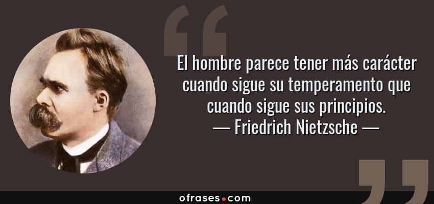 Frases de Friedrich Nietzsche - El hombre parece tener más carácter cuando sigue su temperamento que cuando sigue sus principios.
