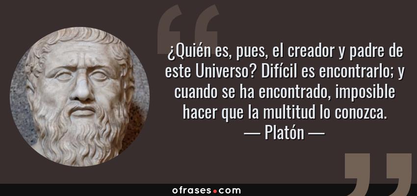 Frases de Platón - ¿Quién es, pues, el creador y padre de este Universo? Difícil es encontrarlo; y cuando se ha encontrado, imposible hacer que la multitud lo conozca.