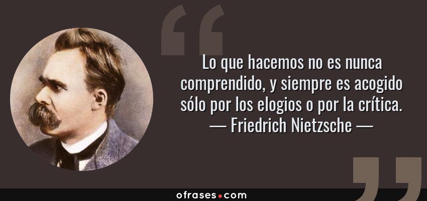 Frases de Friedrich Nietzsche - Lo que hacemos no es nunca comprendido, y siempre es acogido sólo por los elogios o por la crítica.