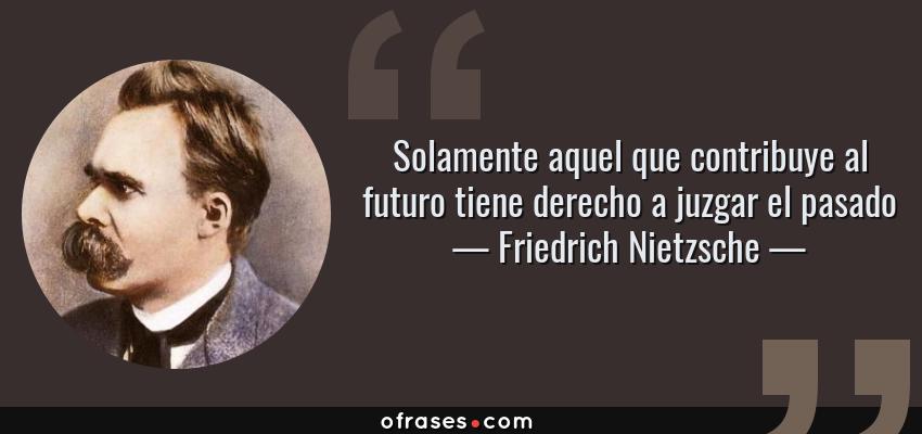 Frases de Friedrich Nietzsche - Solamente aquel que contribuye al futuro tiene derecho a juzgar el pasado