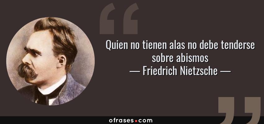 Frases de Friedrich Nietzsche - Quien no tienen alas no debe tenderse sobre abismos