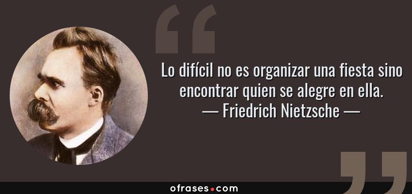 Frases de Friedrich Nietzsche - Lo difícil no es organizar una fiesta sino encontrar quien se alegre en ella.