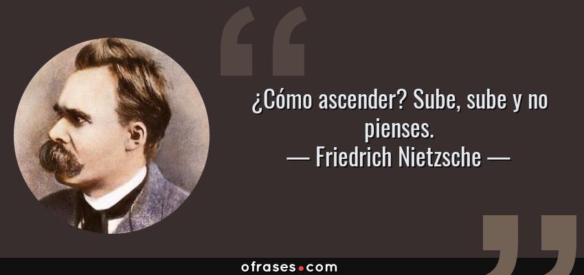 Frases de Friedrich Nietzsche - ¿Cómo ascender? Sube, sube y no pienses.