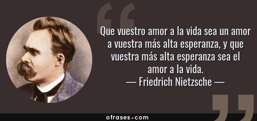 Frases de Friedrich Nietzsche - Que vuestro amor a la vida sea un amor a vuestra más alta esperanza, y que vuestra más alta esperanza sea el amor a la vida.