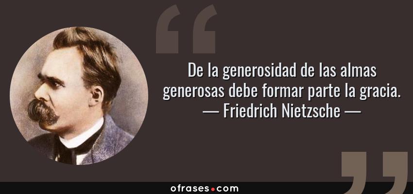 Frases de Friedrich Nietzsche - De la generosidad de las almas generosas debe formar parte la gracia.