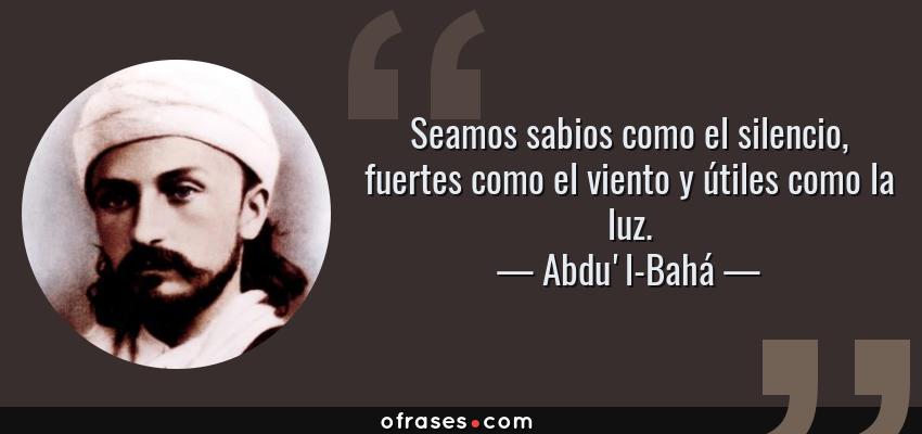 Frases de Abdu'l-Bahá - Seamos sabios como el silencio, fuertes como el viento y útiles como la luz.