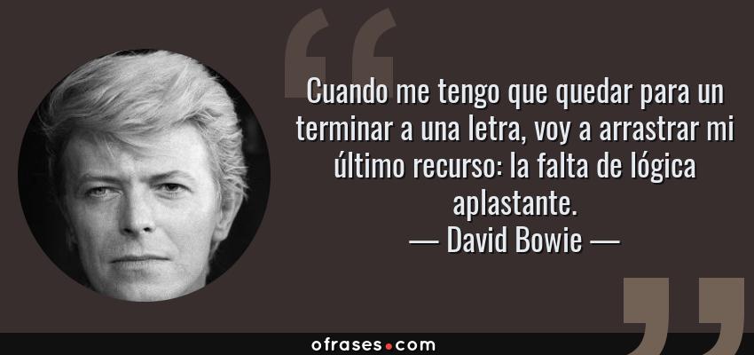 Frases de David Bowie - Cuando me tengo que quedar para un terminar a una letra, voy a arrastrar mi último recurso: la falta de lógica aplastante.