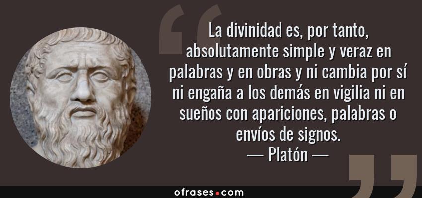 Frases de Platón - La divinidad es, por tanto, absolutamente simple y veraz en palabras y en obras y ni cambia por sí ni engaña a los demás en vigilia ni en sueños con apariciones, palabras o envíos de signos.