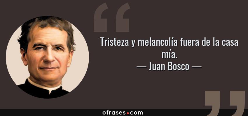 Frases de Juan Bosco - Tristeza y melancolía fuera de la casa mía.