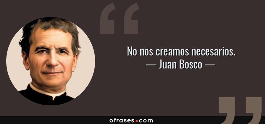 Frases de Juan Bosco - No nos creamos necesarios.