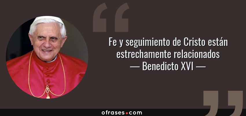 Frases de Benedicto XVI - Fe y seguimiento de Cristo están estrechamente relacionados