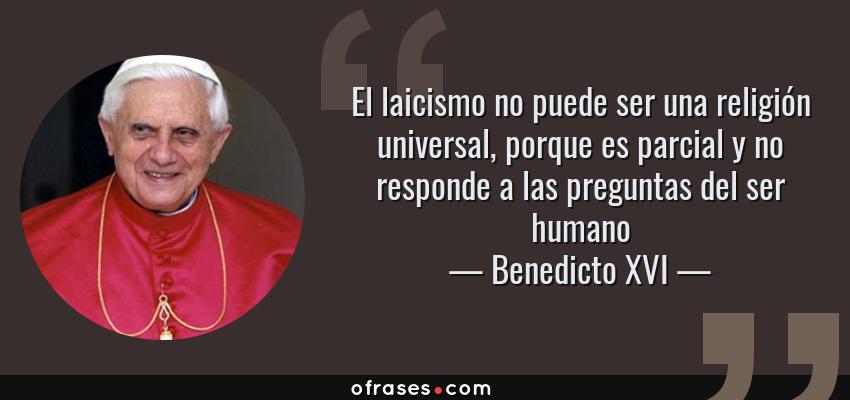 Frases de Benedicto XVI - El laicismo no puede ser una religión universal, porque es parcial y no responde a las preguntas del ser humano