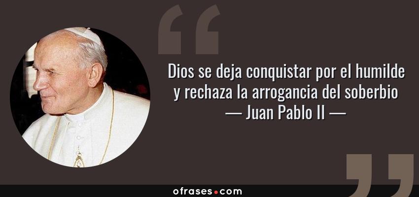 Frases de Juan Pablo II - Dios se deja conquistar por el humilde y rechaza la arrogancia del soberbio