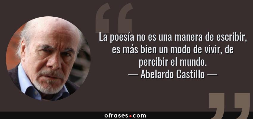 Frases de Abelardo Castillo - La poesía no es una manera de escribir, es más bien un modo de vivir, de percibir el mundo.