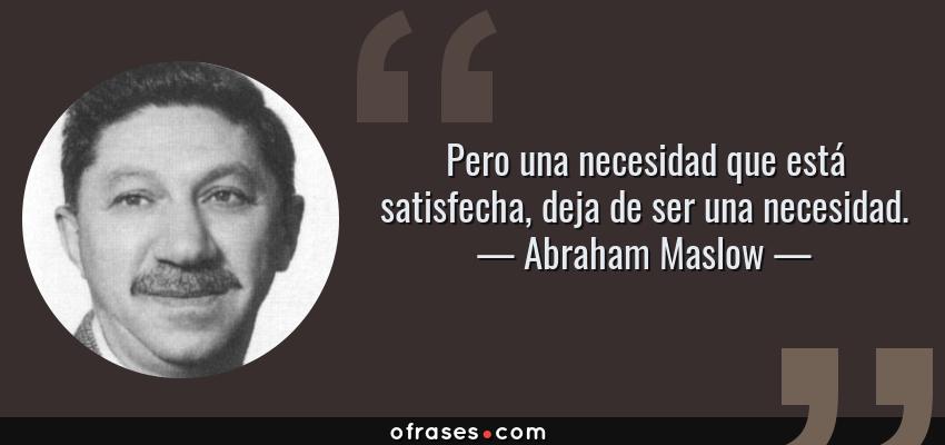 Frases de Abraham Maslow - Pero una necesidad que está satisfecha, deja de ser una necesidad.