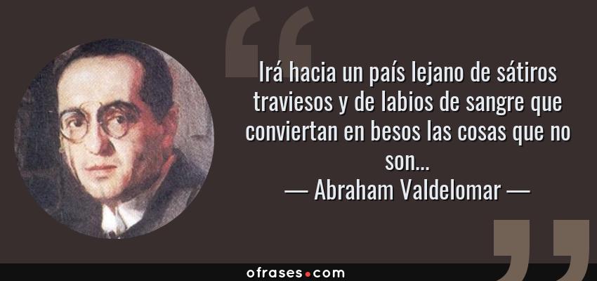 Frases de Abraham Valdelomar - Irá hacia un país lejano de sátiros traviesos y de labios de sangre que conviertan en besos las cosas que no son...