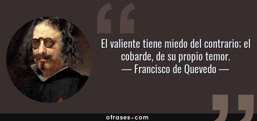 Frases de Francisco de Quevedo - El valiente tiene miedo del contrario; el cobarde, de su propio temor.