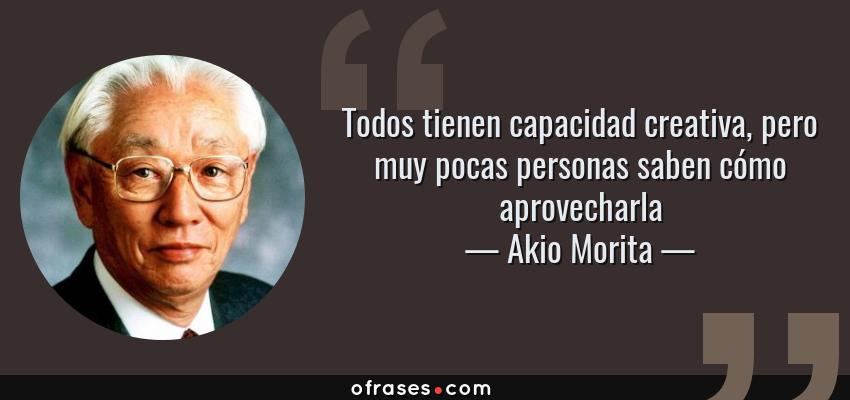 Frases de Akio Morita - Todos tienen capacidad creativa, pero muy pocas personas saben cómo aprovecharla