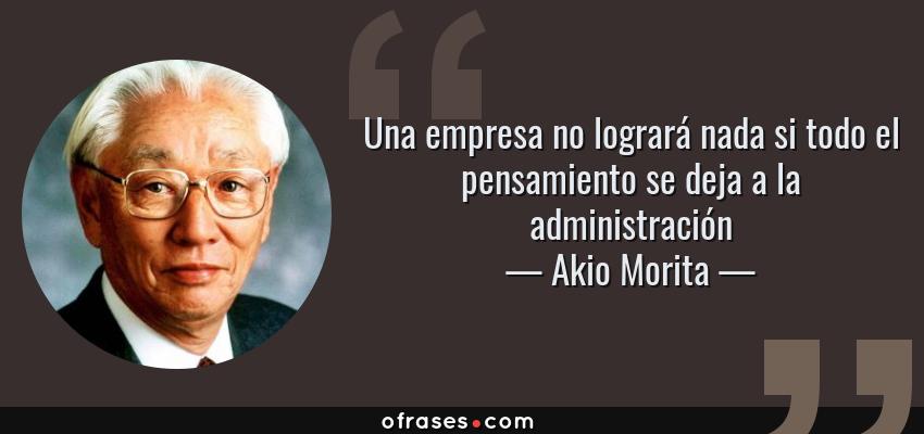 Frases de Akio Morita - Una empresa no logrará nada si todo el pensamiento se deja a la administración