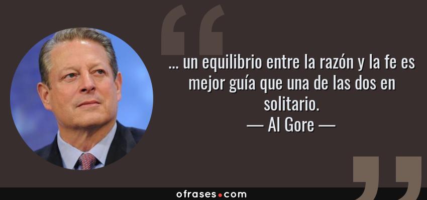 Frases de Al Gore - ... un equilibrio entre la razón y la fe es mejor guía que una de las dos en solitario.