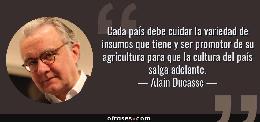Frases de Alain Ducasse - Cada país debe cuidar la variedad de insumos que tiene y ser promotor de su agricultura para que la cultura del país salga adelante.