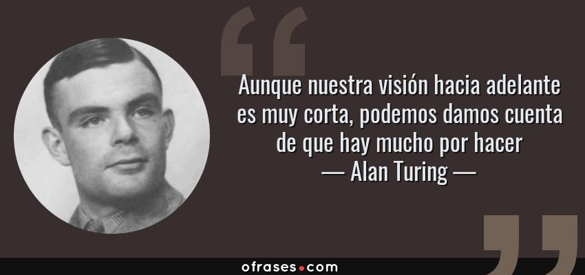 Frases de Alan Turing - Aunque nuestra visión hacia adelante es muy corta, podemos damos cuenta de que hay mucho por hacer