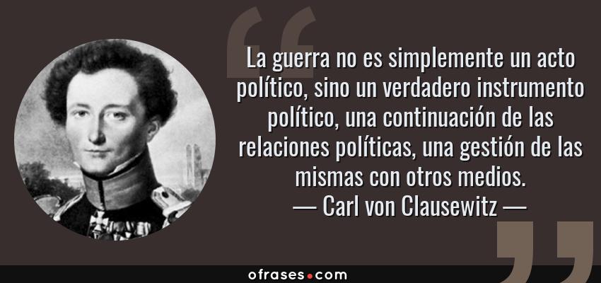 Frases de Carl von Clausewitz - La guerra no es simplemente un acto político, sino un verdadero instrumento político, una continuación de las relaciones políticas, una gestión de las mismas con otros medios.