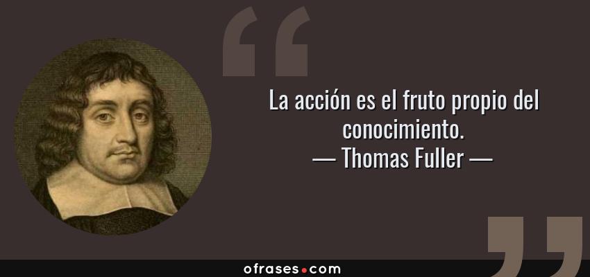 Thomas Fuller: La acción es el fruto propio del conocimiento....