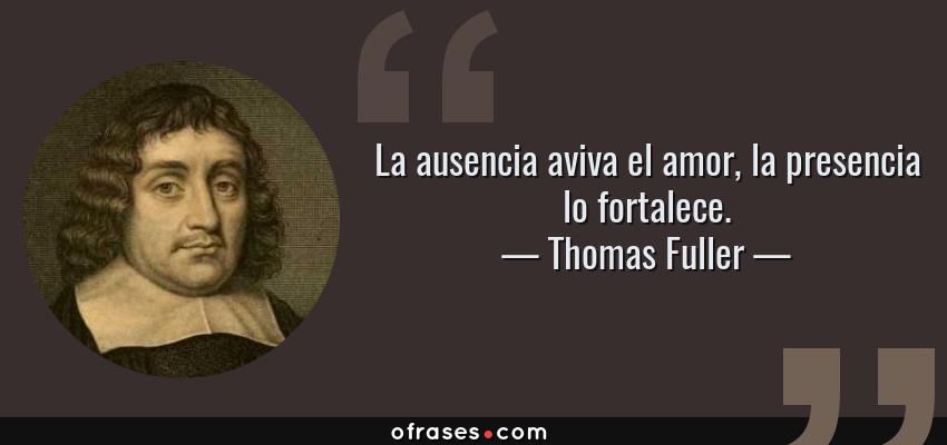 Frases de Thomas Fuller - La ausencia aviva el amor, la presencia lo fortalece.