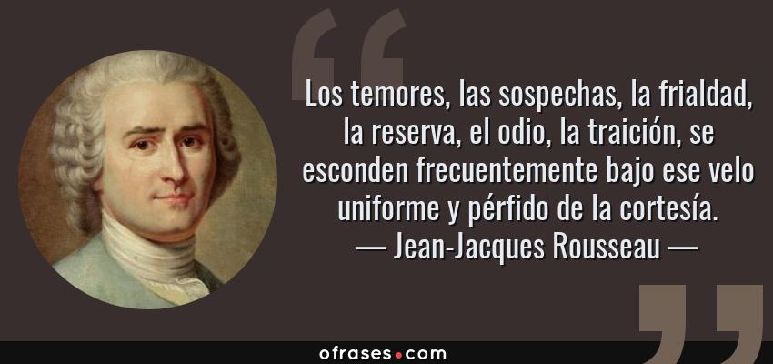 Frases de Jean-Jacques Rousseau - Los temores, las sospechas, la frialdad, la reserva, el odio, la traición, se esconden frecuentemente bajo ese velo uniforme y pérfido de la cortesía.