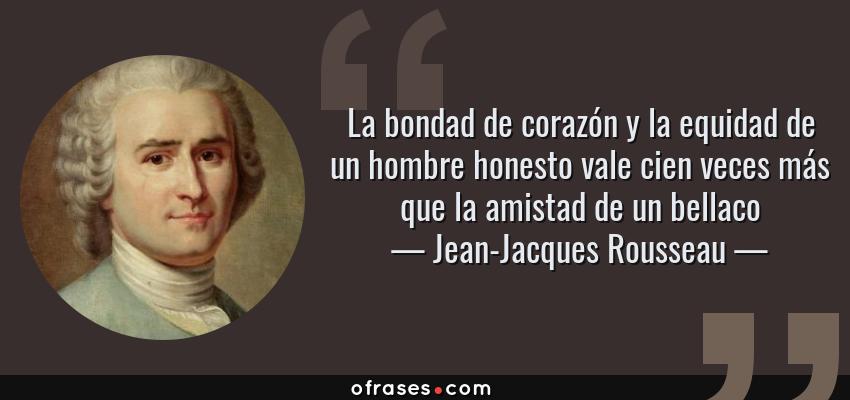 Frases de Jean-Jacques Rousseau - La bondad de corazón y la equidad de un hombre honesto vale cien veces más que la amistad de un bellaco